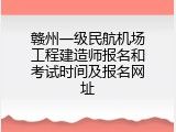 赣州一级民航机场工程建造师报名和考试时间及报名网址