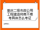 重庆二级市政公用工程建造师难不难考具体怎么考证