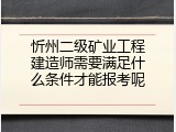 忻州二级矿业工程建造师需要满足什么条件才能报考呢