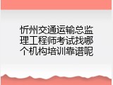 忻州交通运输总监理工程师考试找哪个机构培训靠谱呢