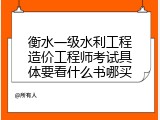 衡水一级水利工程造价工程师考试具体要看什么书哪买