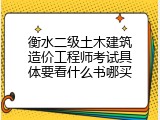 衡水二级土木建筑造价工程师考试具体要看什么书哪买