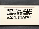 山西二级矿业工程建造师需要满足什么条件才能报考呢