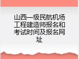 山西一级民航机场工程建造师报名和考试时间及报名网址