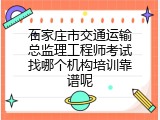 石家庄市交通运输总监理工程师考试找哪个机构培训靠谱呢