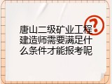 唐山二级矿业工程建造师需要满足什么条件才能报考呢