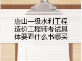唐山一级水利工程造价工程师考试具体要看什么书哪买