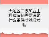 大足区二级矿业工程建造师需要满足什么条件才能报考呢
