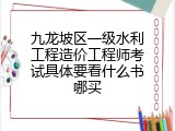 九龙坡区一级水利工程造价工程师考试具体要看什么书哪买