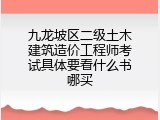 九龙坡区二级土木建筑造价工程师考试具体要看什么书哪买