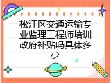松江区交通运输专业监理工程师培训政府补贴吗具体多少