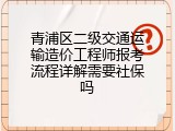 青浦区二级交通运输造价工程师报考流程详解需要社保吗