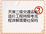 天津二级交通运输造价工程师报考流程详解需要社保吗