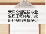 天津交通运输专业监理工程师培训政府补贴吗具体多少