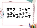 河西区二级水利工程造价工程师难不难考具体怎么考证