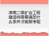 淮南二级矿业工程建造师需要满足什么条件才能报考呢