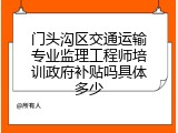 门头沟区交通运输专业监理工程师培训政府补贴吗具体多少