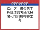 房山区二级公路工程建造师考试代报名和培训机构哪里有