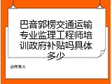 巴音郭楞交通运输专业监理工程师培训政府补贴吗具体多少
