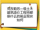 克孜勒苏一级土木建筑造价工程师都做什么的就业现状如何