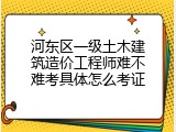 河东区一级土木建筑造价工程师难不难考具体怎么考证