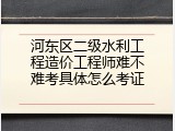 河东区二级水利工程造价工程师难不难考具体怎么考证