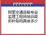 阿里交通运输专业监理工程师培训政府补贴吗具体多少