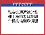 雅安交通运输总监理工程师考试找哪个机构培训靠谱呢
