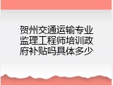 贺州交通运输专业监理工程师培训政府补贴吗具体多少