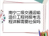 南宁二级交通运输造价工程师报考流程详解需要社保吗