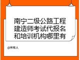 南宁二级公路工程建造师考试代报名和培训机构哪里有