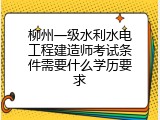 柳州一级水利水电工程建造师考试条件需要什么学历要求