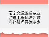 南宁交通运输专业监理工程师培训政府补贴吗具体多少