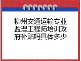 柳州交通运输专业监理工程师培训政府补贴吗具体多少