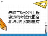 赤峰二级公路工程建造师考试代报名和培训机构哪里有