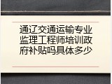 通辽交通运输专业监理工程师培训政府补贴吗具体多少