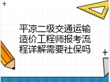 平凉二级交通运输造价工程师报考流程详解需要社保吗