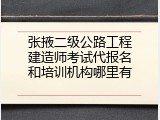 张掖二级公路工程建造师考试代报名和培训机构哪里有