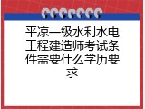 平凉一级水利水电工程建造师考试条件需要什么学历要求