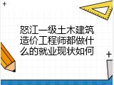 怒江一级土木建筑造价工程师都做什么的就业现状如何
