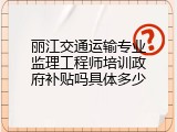 丽江交通运输专业监理工程师培训政府补贴吗具体多少