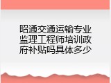 昭通交通运输专业监理工程师培训政府补贴吗具体多少