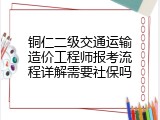 铜仁二级交通运输造价工程师报考流程详解需要社保吗