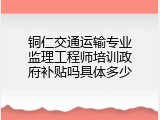 铜仁交通运输专业监理工程师培训政府补贴吗具体多少