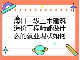 海口一级土木建筑造价工程师都做什么的就业现状如何