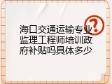 海口交通运输专业监理工程师培训政府补贴吗具体多少