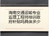 海南交通运输专业监理工程师培训政府补贴吗具体多少
