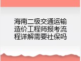 海南二级交通运输造价工程师报考流程详解需要社保吗