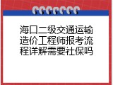 海口二级交通运输造价工程师报考流程详解需要社保吗