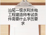 汕尾一级水利水电工程建造师考试条件需要什么学历要求